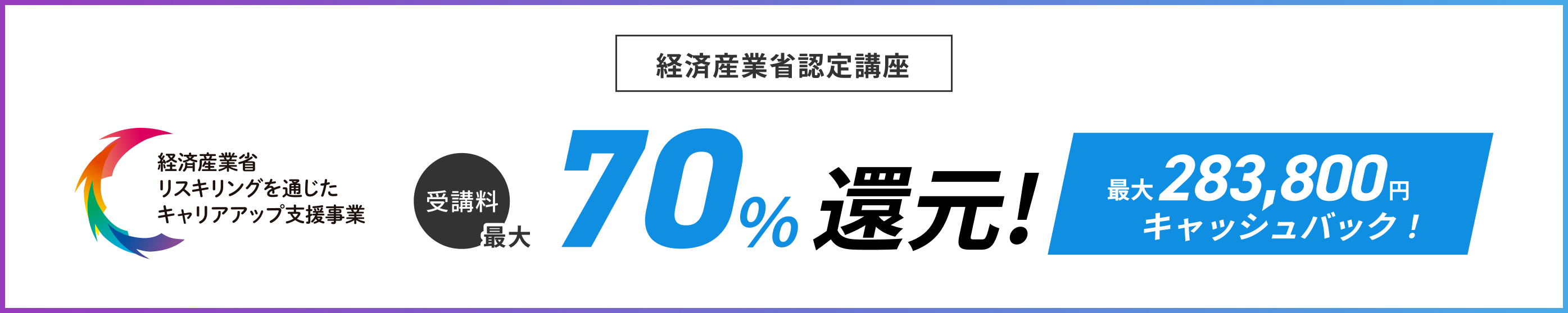 経済産業省認定講座 経済産業省 リスキリングを通じた キャリアアップ支援事業 受講料最大70%還元！ 最大283,800円キャッシュバック!